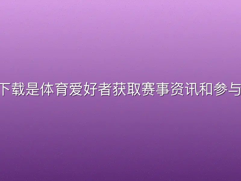 江南体育app下载是体育爱好者获取赛事资讯和参与运动互动的重